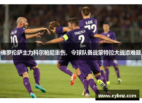 佛罗伦萨主力科尔帕尼重伤，令球队备战蒙特拉大战添难题
