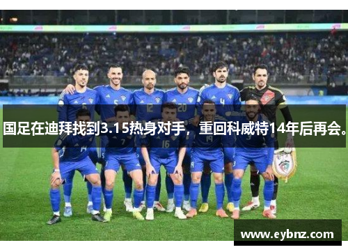 国足在迪拜找到3.15热身对手，重回科威特14年后再会。